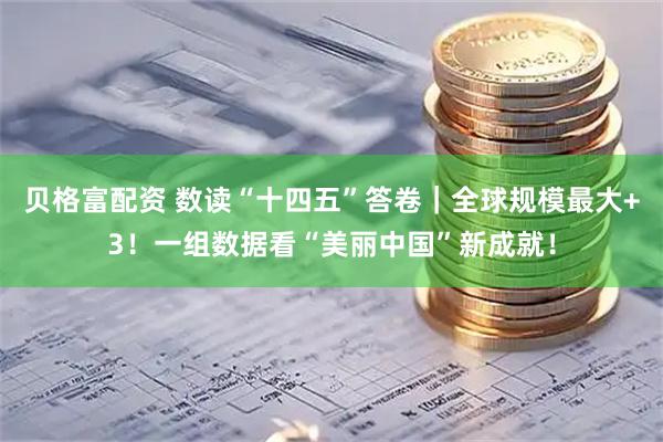贝格富配资 数读“十四五”答卷｜全球规模最大+3！一组数据看“美丽中国”新成就！