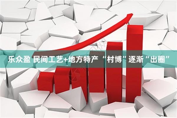 乐众盈 民间工艺+地方特产 “村博”逐渐“出圈”