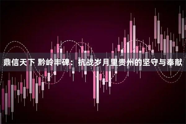 鼎信天下 黔岭丰碑：抗战岁月里贵州的坚守与奉献