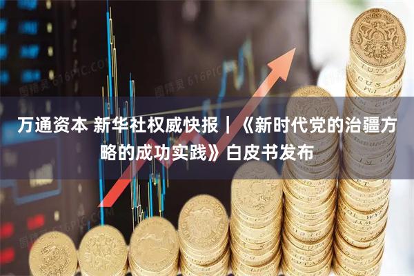 万通资本 新华社权威快报｜《新时代党的治疆方略的成功实践》白皮书发布