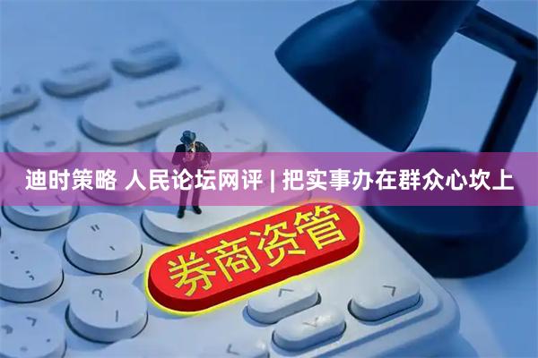 迪时策略 人民论坛网评 | 把实事办在群众心坎上
