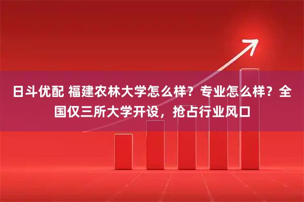日斗优配 福建农林大学怎么样？专业怎么样？全国仅三所大学开设，抢占行业风口