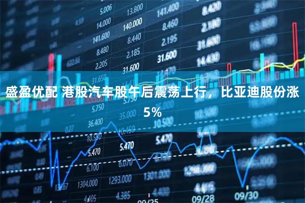 盛盈优配 港股汽车股午后震荡上行，比亚迪股份涨5%