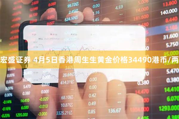 宏盛证券 4月5日香港周生生黄金价格34490港币/两