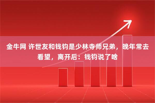 金牛网 许世友和钱钧是少林寺师兄弟，晚年常去看望，离开后：钱钧说了啥