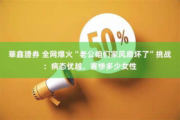 華鑫證券 全网爆火“老公咱们家风扇坏了”挑战：病态优越，害惨多少女性