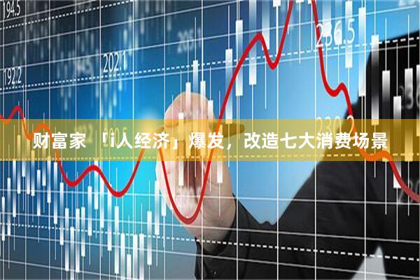 财富家 「i人经济」爆发，改造七大消费场景