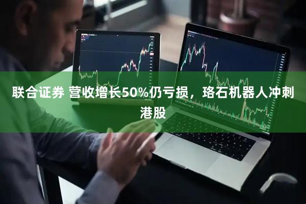 联合证券 营收增长50%仍亏损，珞石机器人冲刺港股