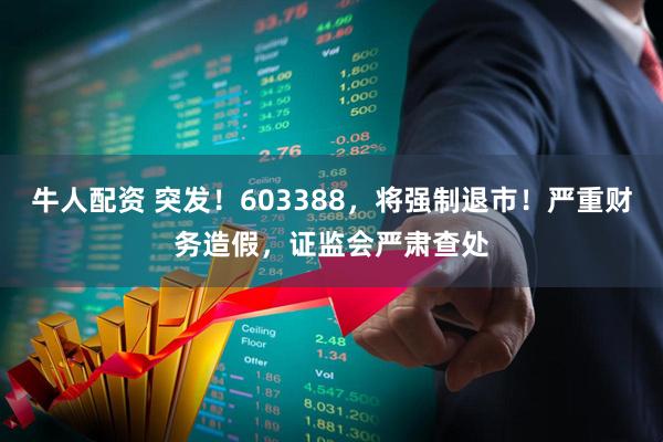 牛人配资 突发！603388，将强制退市！严重财务造假，证监会严肃查处