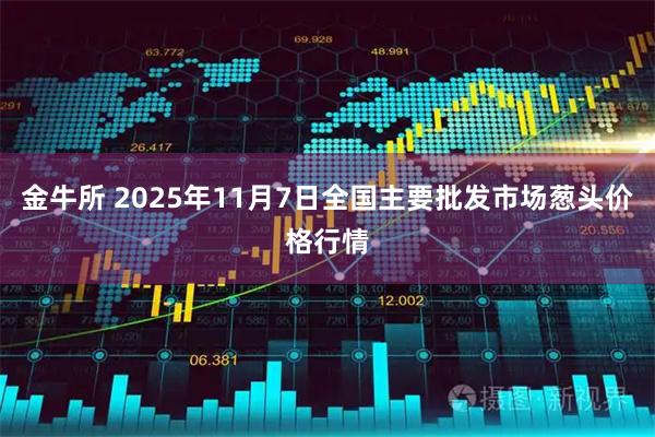 金牛所 2025年11月7日全国主要批发市场葱头价格行情
