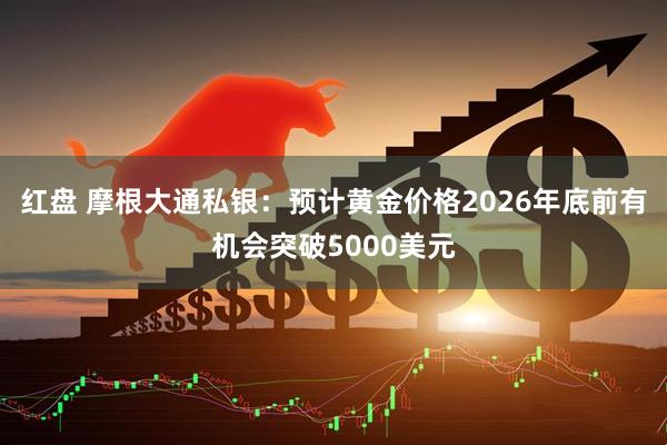 红盘 摩根大通私银：预计黄金价格2026年底前有机会突破5000美元