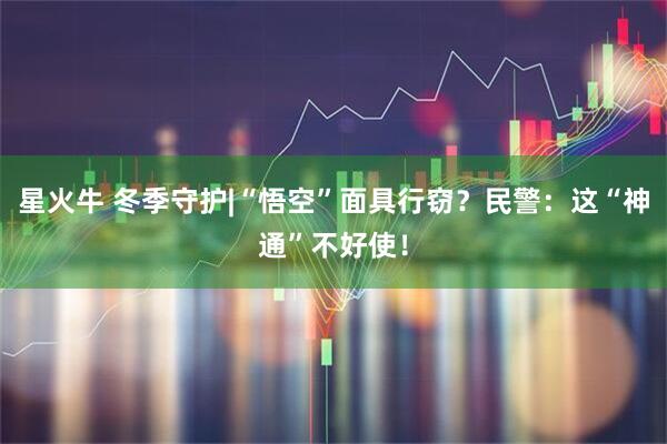 星火牛 冬季守护|“悟空”面具行窃?民警:这“神通”不好使!