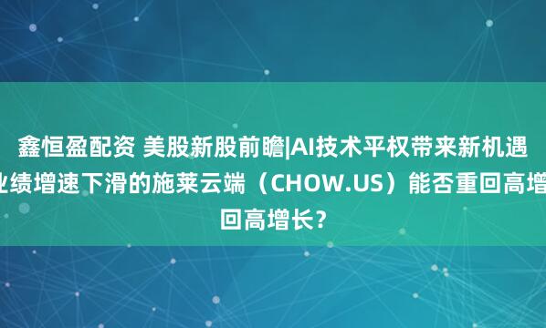 鑫恒盈配资 美股新股前瞻|AI技术平权带来新机遇,业绩增速下滑的施莱云端(CHOW.US)能否重回高增长?