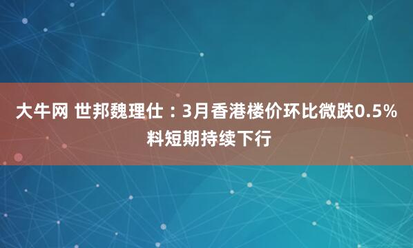 大牛网 世邦魏理仕︰3月香港楼价环比微跌0.5% 料短期持续下行