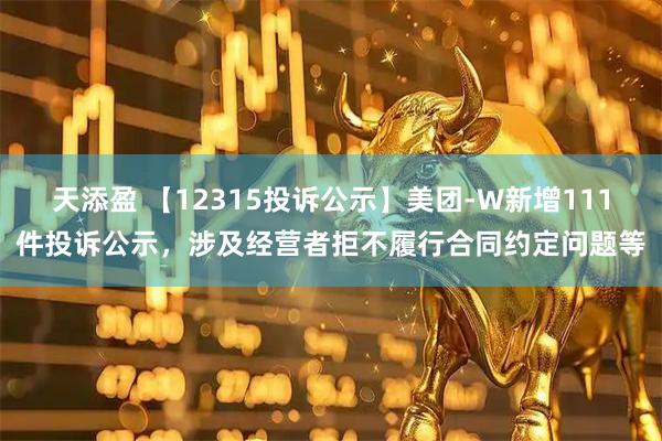 天添盈 【12315投诉公示】美团-W新增111件投诉公示，涉及经营者拒不履行合同约定问题等