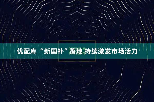 优配库 “新国补”落地 持续激发市场活力