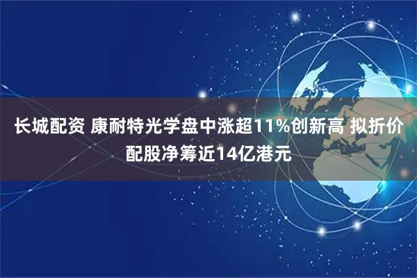 长城配资 康耐特光学盘中涨超11%创新高 拟折价配股净筹近14亿港元