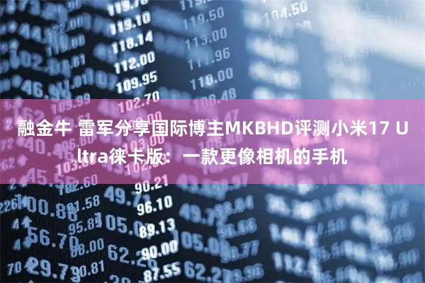 融金牛 雷军分享国际博主MKBHD评测小米17 Ultra徕卡版:一款更像相机的手机