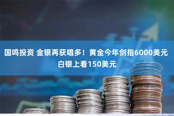 国鸣投资 金银再获唱多!黄金今年剑指6000美元 白银上看150美元