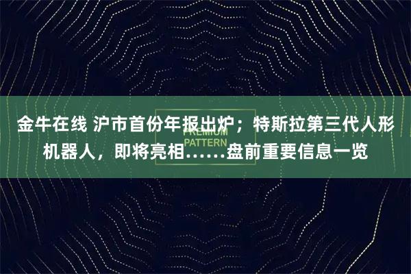 金牛在线 沪市首份年报出炉;特斯拉第三代人形机器人,即将亮相……盘前重要信息一览