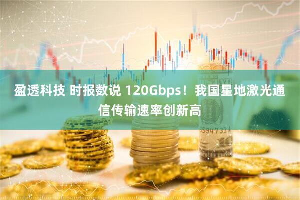 盈透科技 时报数说 120Gbps！我国星地激光通信传输速率创新高