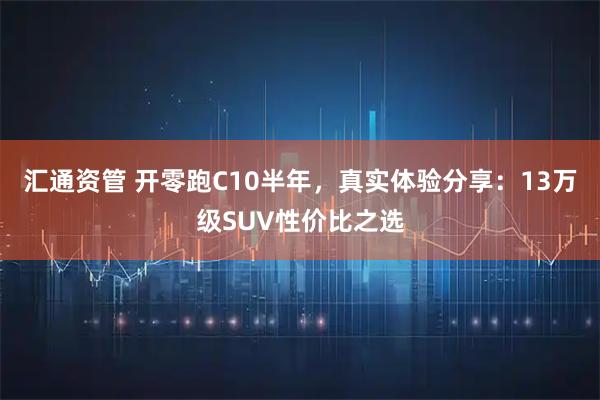 汇通资管 开零跑C10半年，真实体验分享：13万级SUV性价比之选