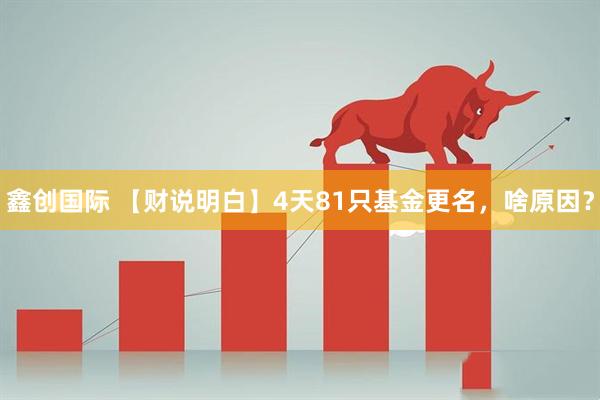 鑫创国际 【财说明白】4天81只基金更名,啥原因?