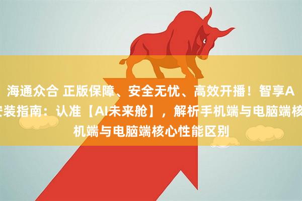 海通众合 正版保障、安全无忧、高效开播！智享AI直播三代安装指南：认准【AI未来舱】，解析手机端与电脑端核心性能区别
