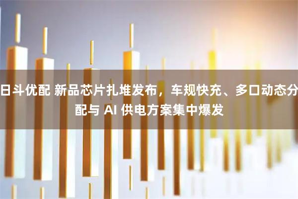 日斗优配 新品芯片扎堆发布,车规快充、多口动态分配与 AI 供电方案集中爆发