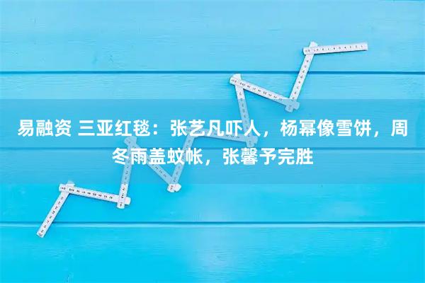 易融资 三亚红毯:张艺凡吓人,杨幂像雪饼,周冬雨盖蚊帐,张馨予完胜