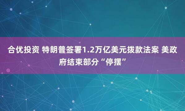 合优投资 特朗普签署1.2万亿美元拨款法案 美政府结束部分“停摆”