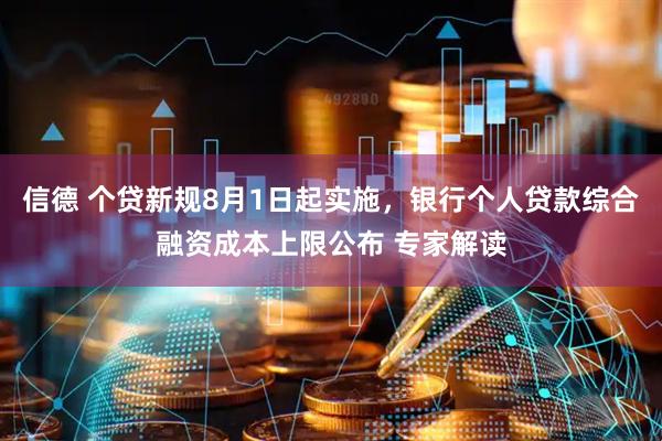信德 个贷新规8月1日起实施，银行个人贷款综合融资成本上限公布 专家解读