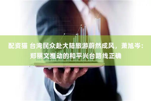 配资猫 台湾民众赴大陆旅游蔚然成风，萧旭岑：郑丽文推动的和平兴台路线正确