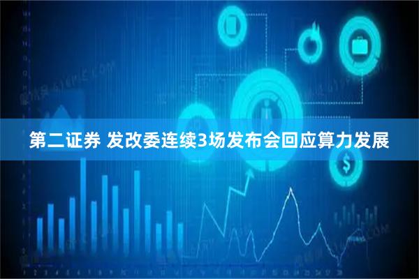 第二证券 发改委连续3场发布会回应算力发展